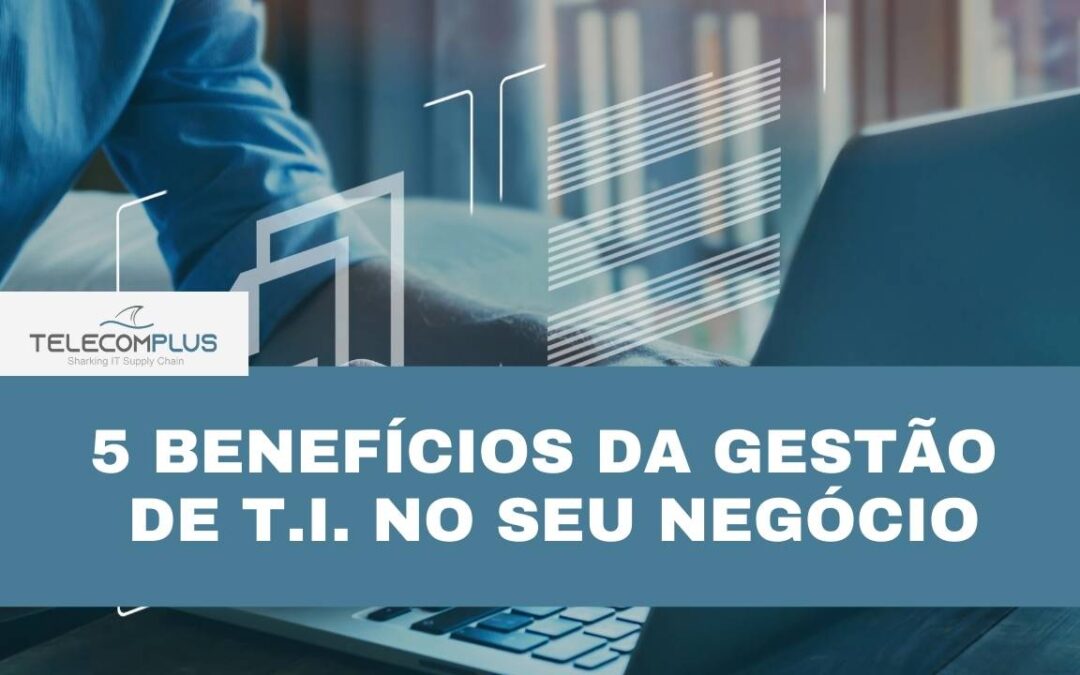 5 benefícios da gestão de T.I. no seu negócio